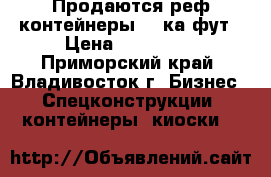Продаются реф контейнеры 40-ка фут › Цена ­ 220 000 - Приморский край, Владивосток г. Бизнес » Спецконструкции, контейнеры, киоски   